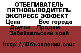 ОТБЕЛИВАТЕЛЬ-ПЯТНОВЫВОДИТЕЛЬ ЭКСПРЕСС-ЭФФЕКТ › Цена ­ 300 - Все города Другое » Продам   . Забайкальский край